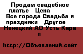 Продам свадебное платье › Цена ­ 8 000 - Все города Свадьба и праздники » Другое   . Ненецкий АО,Усть-Кара п.